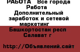 РАБОТА - Все города Работа » Дополнительный заработок и сетевой маркетинг   . Башкортостан респ.,Салават г.